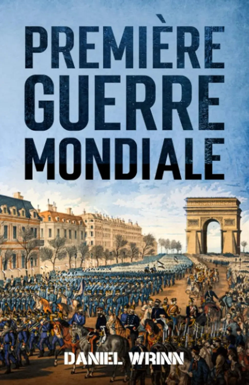 Première Guerre Mondiale : L'histoire de la Première Guerre mondiale racontée dans les tranchées, les mers, les cieux et le désert d'un monde déchiré par la guerre (Daniel Wrinn) defense-zone.com